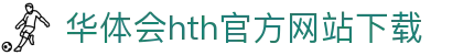 华体会 (hth)官方网站 - 登录入口与赛事资讯